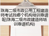 珠海二级市政公用工程建造师考试找哪个机构培训靠谱呢(珠海二级市政建造师培训靠谱机构)