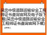 吴忠中级道路运输安全工程师证书查询官网及电子版下载(吴忠中级道路运输安全工程师证书查询官网下载)