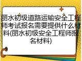 丽水初级道路运输安全工程师考试报名需要提供什么材料(丽水初级安全工程师报名材料)