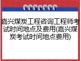 嘉兴煤炭工程咨询工程师考试时间地点及费用(嘉兴煤炭考试时间地点费用)