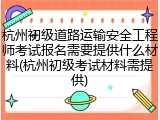 杭州初级道路运输安全工程师考试报名需要提供什么材料(杭州初级考试材料需提供)