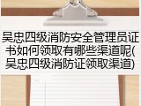吴忠四级消防安全管理员证书如何领取有哪些渠道呢(吴忠四级消防证领取渠道)