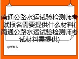 南通公路水运试验检测师考试报名需要提供什么材料(南通公路水运试验检测师考试材料需提供)