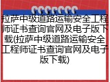 拉萨中级道路运输安全工程师证书查询官网及电子版下载(拉萨中级道路运输安全工程师证书查询官网及电子版下载)