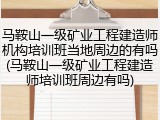 马鞍山一级矿业工程建造师机构培训班当地周边的有吗(马鞍山一级矿业工程建造师培训班周边有吗)