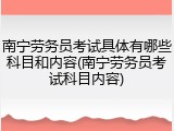 南宁劳务员考试具体有哪些科目和内容(南宁劳务员考试科目内容)
