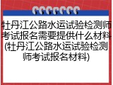 牡丹江公路水运试验检测师考试报名需要提供什么材料(牡丹江公路水运试验检测师考试报名材料)