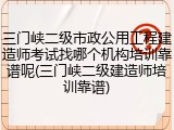 三门峡二级市政公用工程建造师考试找哪个机构培训靠谱呢(三门峡二级建造师培训靠谱)