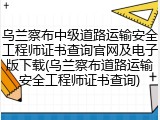 乌兰察布中级道路运输安全工程师证书查询官网及电子版下载(乌兰察布道路运输安全工程师证书查询)
