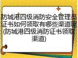 防城港四级消防安全管理员证书如何领取有哪些渠道呢(防城港四级消防证书领取渠道)