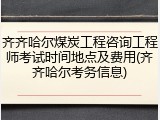齐齐哈尔煤炭工程咨询工程师考试时间地点及费用(齐齐哈尔考务信息)