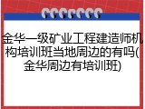 金华一级矿业工程建造师机构培训班当地周边的有吗(金华周边有培训班)