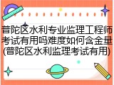 普陀区水利专业监理工程师考试有用吗难度如何含金量(普陀区水利监理考试有用)