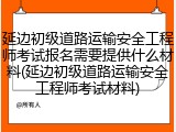 延边初级道路运输安全工程师考试报名需要提供什么材料(延边初级道路运输安全工程师考试材料)