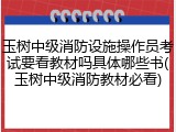 玉树中级消防设施操作员考试要看教材吗具体哪些书(玉树中级消防教材必看)