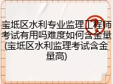宝坻区水利专业监理工程师考试有用吗难度如何含金量(宝坻区水利监理考试含金量高)