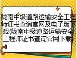 陇南中级道路运输安全工程师证书查询官网及电子版下载(陇南中级道路运输安全工程师证书查询官网下载)