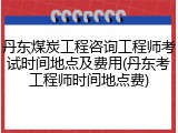 丹东煤炭工程咨询工程师考试时间地点及费用(丹东考工程师时间地点费)