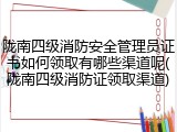 陇南四级消防安全管理员证书如何领取有哪些渠道呢(陇南四级消防证领取渠道)