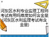 河东区水利专业监理工程师考试有用吗难度如何含金量(河东区水利监理考试有含金量)