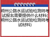 朔州公路水运试验检测师考试报名需要提供什么材料(朔州公路水运试验检测师考试材料)