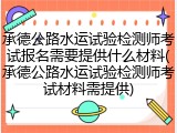 承德公路水运试验检测师考试报名需要提供什么材料(承德公路水运试验检测师考试材料需提供)