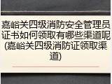 嘉峪关四级消防安全管理员证书如何领取有哪些渠道呢(嘉峪关四级消防证领取渠道)