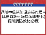 铜川中级消防设施操作员考试要看教材吗具体哪些书(铜川消防教材必看)
