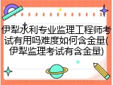 伊犁水利专业监理工程师考试有用吗难度如何含金量(伊犁监理考试有含金量)
