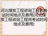 河北煤炭工程咨询工程师考试时间地点及费用(河北煤炭工程咨询工程师考试时间地点及费用)