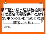 梁平区公路水运试验检测师考试报名需要提供什么材料(梁平区公路水运试验检测师考试材料)