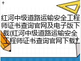 红河中级道路运输安全工程师证书查询官网及电子版下载(红河中级道路运输安全工程师证书查询官网下载)