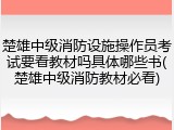 楚雄中级消防设施操作员考试要看教材吗具体哪些书(楚雄中级消防教材必看)