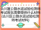 合川区公路水运试验检测师考试报名需要提供什么材料(合川区公路水运试验检测师考试材料)