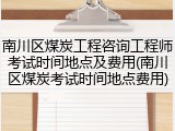 南川区煤炭工程咨询工程师考试时间地点及费用(南川区煤炭考试时间地点费用)
