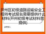 开州区初级道路运输安全工程师考试报名需要提供什么材料(开州初级考试材料需提供)