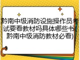 黔南中级消防设施操作员考试要看教材吗具体哪些书(黔南中级消防教材必看)
