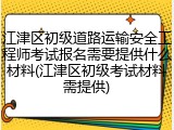 江津区初级道路运输安全工程师考试报名需要提供什么材料(江津区初级考试材料需提供)