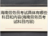 海南劳务员考试具体有哪些科目和内容(海南劳务员考试科目内容)