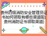 贵州四级消防安全管理员证书如何领取有哪些渠道呢(贵州消防证书领取渠道)