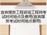 宜宾煤炭工程咨询工程师考试时间地点及费用(宜宾煤炭考试时间地点费用)