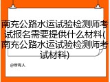 南充公路水运试验检测师考试报名需要提供什么材料(南充公路水运试验检测师考试材料)