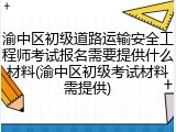 渝中区初级道路运输安全工程师考试报名需要提供什么材料(渝中区初级考试材料需提供)