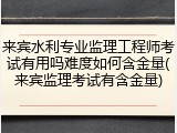 来宾水利专业监理工程师考试有用吗难度如何含金量(来宾监理考试有含金量)