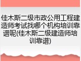 佳木斯二级市政公用工程建造师考试找哪个机构培训靠谱呢(佳木斯二级建造师培训靠谱)