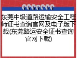 东莞中级道路运输安全工程师证书查询官网及电子版下载(东莞路运安全证书查询官网下载)