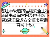 湛江中级道路运输安全工程师证书查询官网及电子版下载(湛江路运安全证书查询官网下载)
