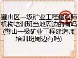 璧山区一级矿业工程建造师机构培训班当地周边的有吗(璧山一级矿业工程建造师培训班周边有吗)