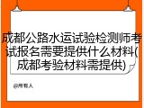 成都公路水运试验检测师考试报名需要提供什么材料(成都考验材料需提供)