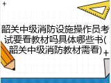 韶关中级消防设施操作员考试要看教材吗具体哪些书(韶关中级消防教材需看)